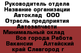 Руководитель отдела › Название организации ­ Автоклад, ООО › Отрасль предприятия ­ Автозапчасти › Минимальный оклад ­ 40 000 - Все города Работа » Вакансии   . Алтайский край,Славгород г.